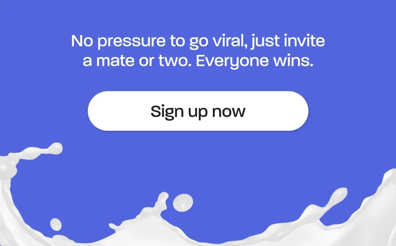 No pressure to go viral, just invite a mate or two. Everyone wins.