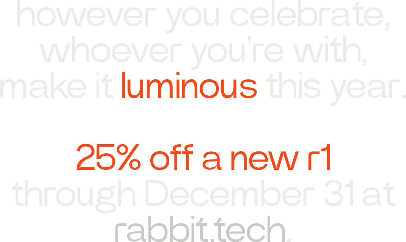 however you celebrate, whoever you're with, make it luminous this year. 25% off a new r1 through December 31 at rabbit.tech.