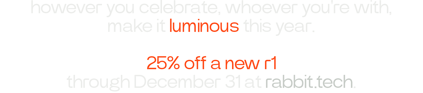 however you celebrate, whoever you're with, make it luminous this year. 25% off a new r1 through December 31 at rabbit.tech.