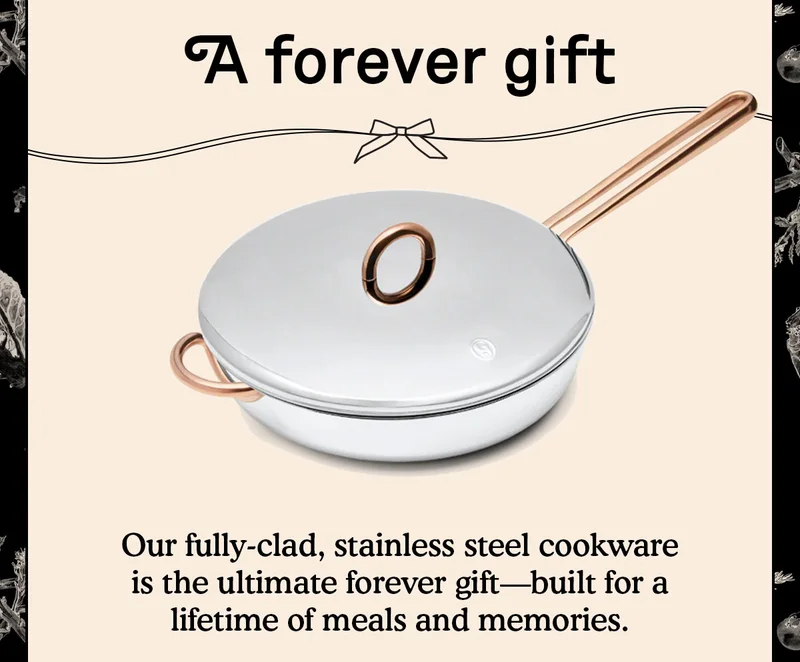 A forever gift | Our fully-clad, stainless steel cookware is the ultimate forever gift—built for a lifetime of meals and memories.