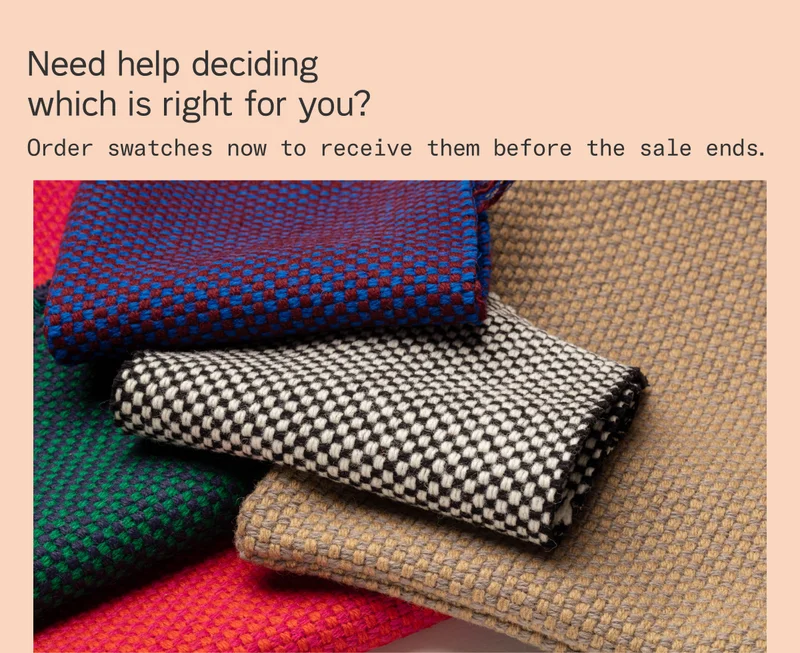 Need help deciding which fabric is right for you? Free swatches are available for all Form and Sink Down textiles. Order now to receive yours before the sale ends!
