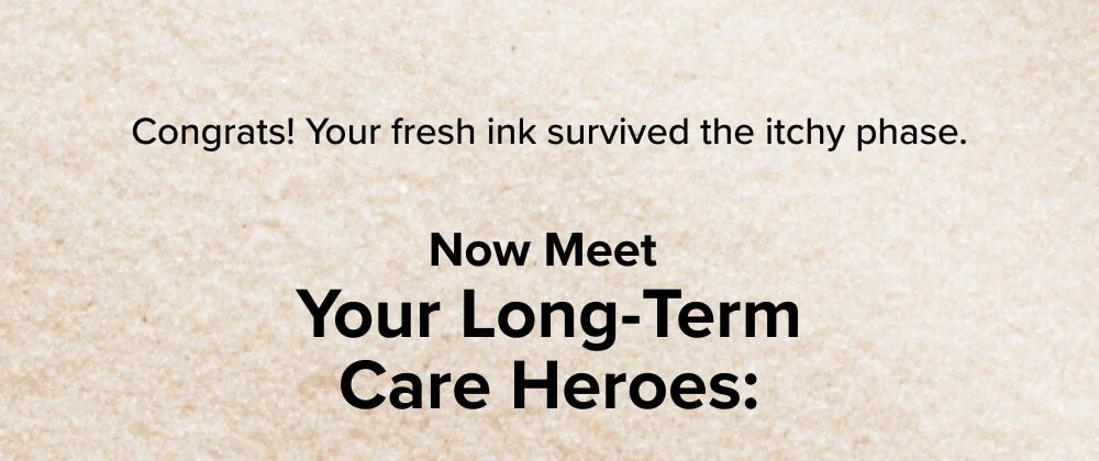 Congrats! Your fresh ink survived the itchy healing phase.