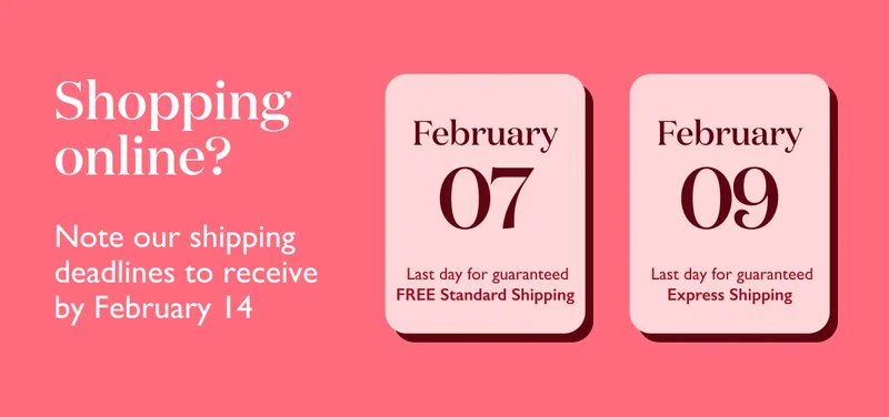Shopping online? Order by February 7 for free standard shipping and delivery by Valentine's Day.