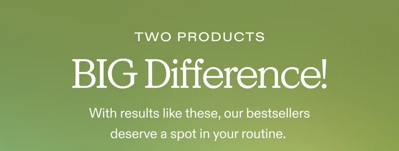 Two Products, BIG Difference!  With results like these, our bestsellers deserve a spot in your routine.