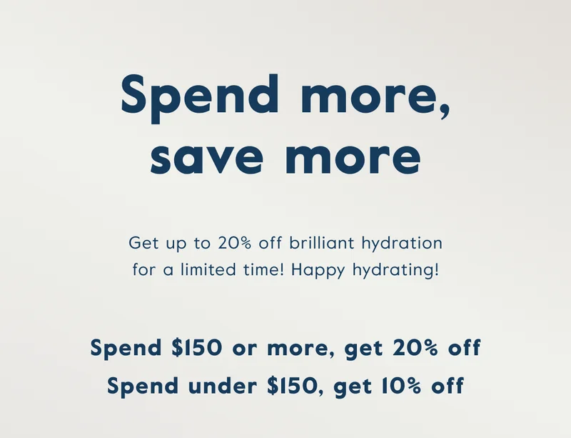 Spend more, save more. Get up to 20% off brilliant hydration for a limited time! Happy hydrating!