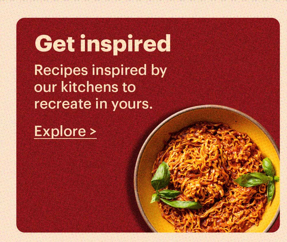 Get Inspired Recipes inspired by our kitchens to recreate in yours. Explore >