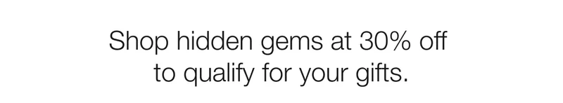 Shop hidden gems at 30% off to qualify for your gifts.