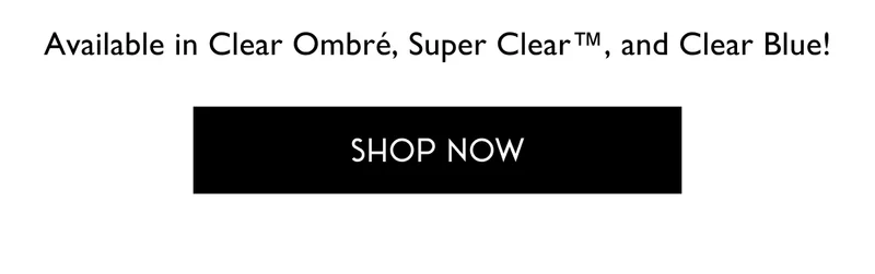 Available in Clear Ombré, Super Clear™, and Clear Blue! | GIF