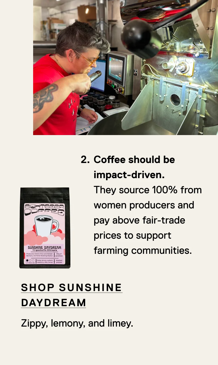Coffee should be impact-driven. They source 100% from women producers and pay above fair-trade prices to support farming communities. Shop Sunshine Daydream. Zippy, lemony, and limey.