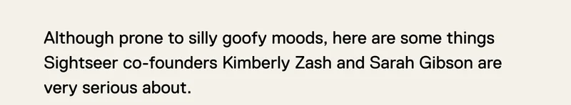 Although prone to silly goofy moods, here are some things  Sightseer co-founders Kimberly Zash and Sarah Gibson are very serious about.