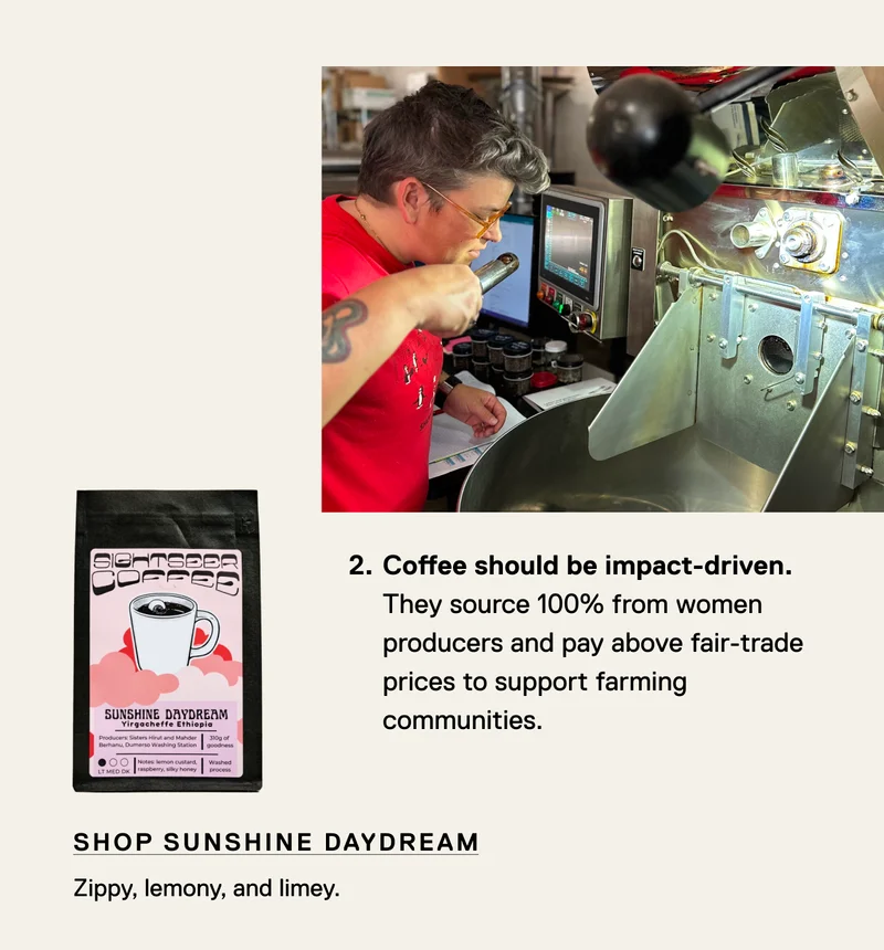 Coffee should be impact-driven. They source 100% from women producers and pay above fair-trade prices to support farming communities.  Shop Sunshine Daydream. Zippy, lemony, and limey.