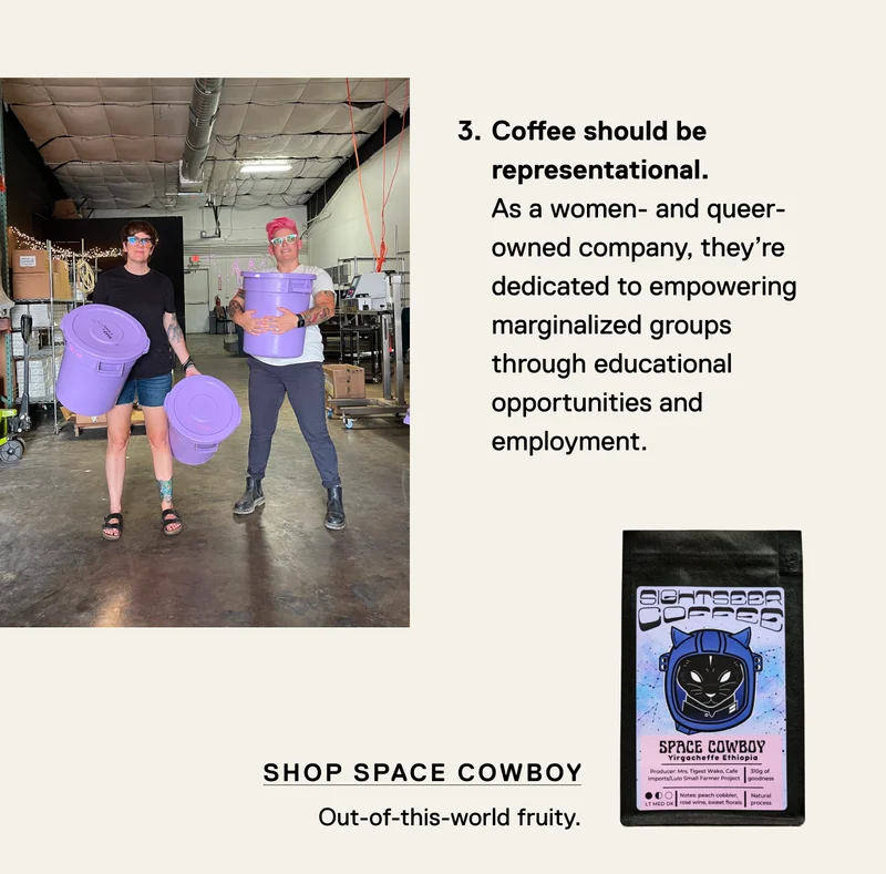 Coffee should be representational. As a women and queer-owned company, they’re dedicated to empowering marginalized groups through educational opportunities and employment. Shop Space Cowboy, out-of-this-world fruity.