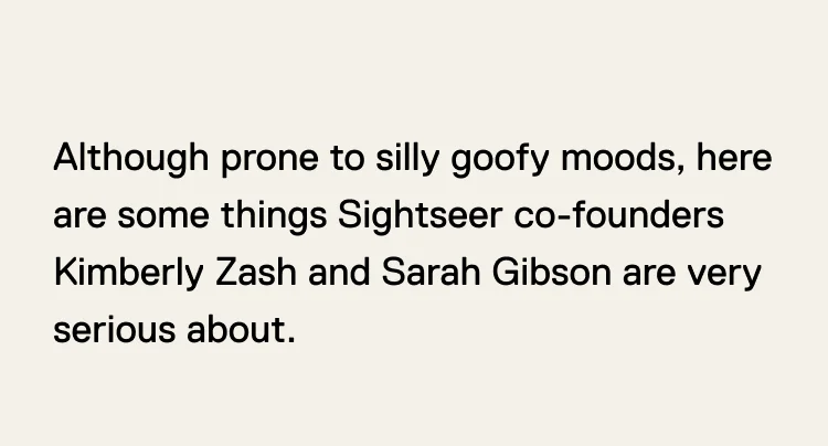 Although prone to silly goofy moods, here are some things Sightseer co-founders Kimberly Zash and Sarah Gibson are very serious about.