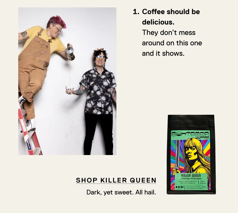 Coffee should be delicious. They don’t mess around on this one and it shows. Shop Killer Queen - Dark, yet sweet.  All hail.