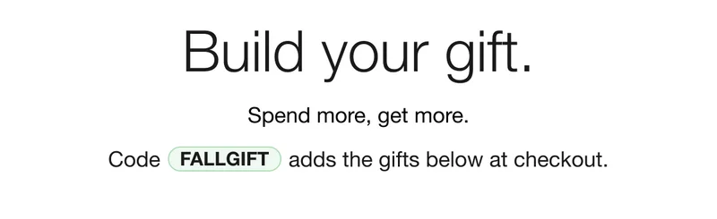Build your gift. | Spend more, get more. | Code discount code adds the gifts below at checkout.