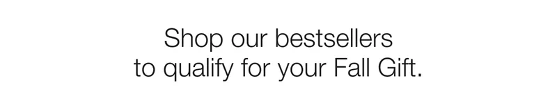 Shop our bestsellers to qualify for your Fall Gift.