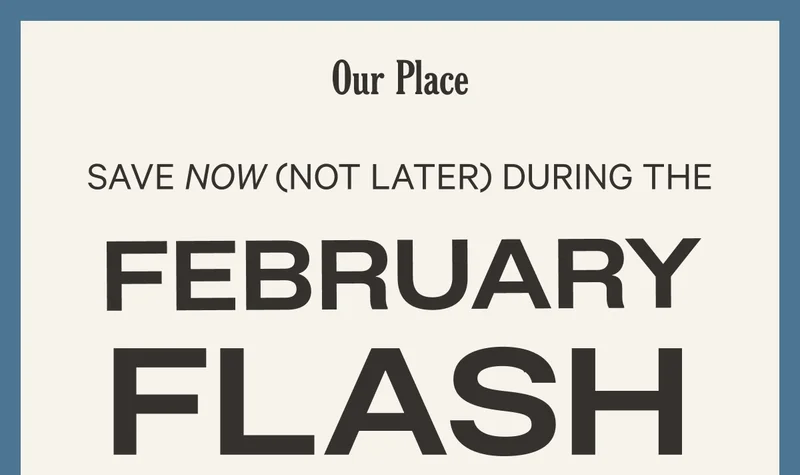 Our Place - Save Now (Not Later) During the February Flash