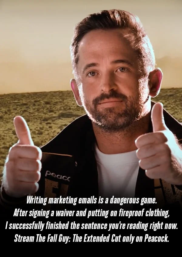 Writing marketing emails is a dangerous game. After signing a waiver and putting on fire-proof clothing, I successfully finished the sentence you're reading right now. Stream The Fall Guy: Extended Cut only on Peacock.