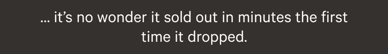 IT'S NO WONDER IT SOLD OUT IN MINUTES THE FIRST TIME IS DROPPED