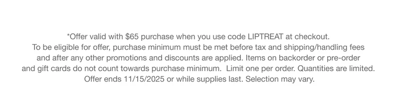 *Offer valid with $65 purchase when you use code discount code at checkout. To be eligible for offer, purchase minimum must be met before tax and shipping/handling fees and after any other promotions and discounts are applied. Items on backorder or pre-order and gift cards do not count towards purchase minimum. Limit one per order. Quantities are limited. Offer ends 11/15/2025 or while supplies last. Selection may vary.