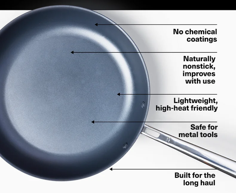 No chemical coatings | Naturally nonstick,  improves with use | Lightweight, high-heat friendly | Safe for metal tools | Built for the long haul