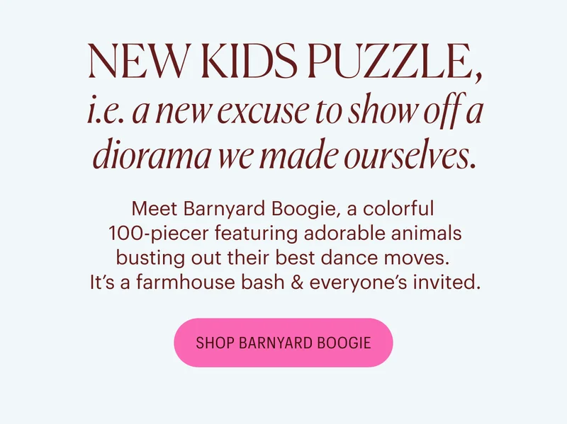 NEW KIDS PUZZLE, i.e. a new excuse to show off a diorama we made ourselves.  Meet Barnyard Boogie, a colorful  100-piecer featuring adorable animals busting out their best dance moves.  It’s a farmhouse bash & everyone’s invited. Shop Barnyard Boogie