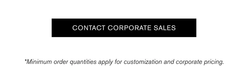 CONTACT CORPORATE SALES | *Minimum order quantities apply for customization and corporate pricing.