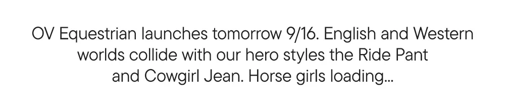 OV Equestrian launches tomorrow 9/16. English and Western worlds collide with our hero styles the Ride Pant and Cowgirl Jean. Horse girls loading...
