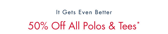 It gets even better                                            50% off all polos & tees*