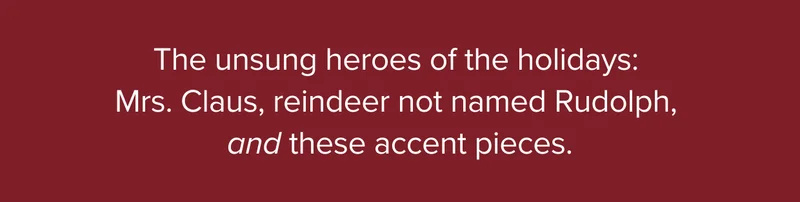 The unsung heroes of the holidays: Mrs. Claus, reindeer not named Rudolph, and these accent pieces.