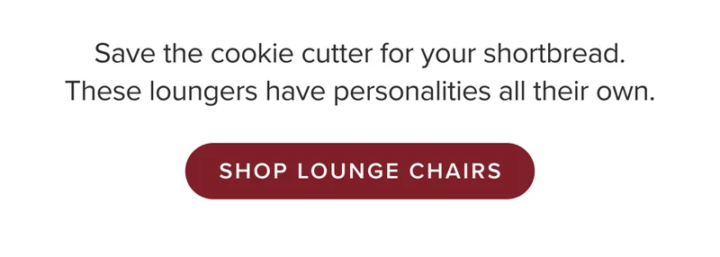 Save the cookie cutter for your shortbread. These loungers have personalities all their own. Shop lounge chairs.