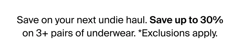 Save on your next undie haul. Save up to 30% on 3+ pairs of underwear. *Exclusions apply.