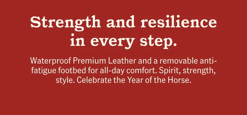 Strength and resilience in every step. Waterproof Premium Leather and a removable anti-fatigue footbed for all-day comfort. Spirit, strength, style. Celebrate the Year of the Horse.