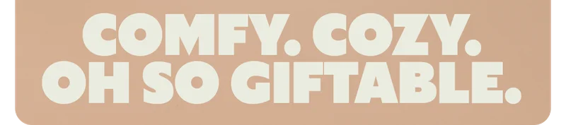 COMFY. COZY. OH SO GIFTABLE.