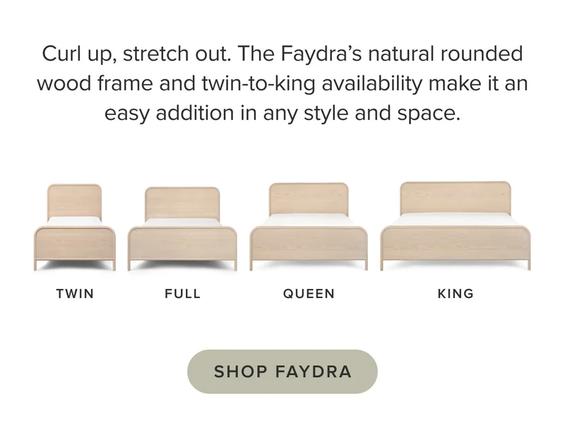 The Faydra’s natural rounded wood frame and twin-to-king availability make it an easy addition in any style and space.