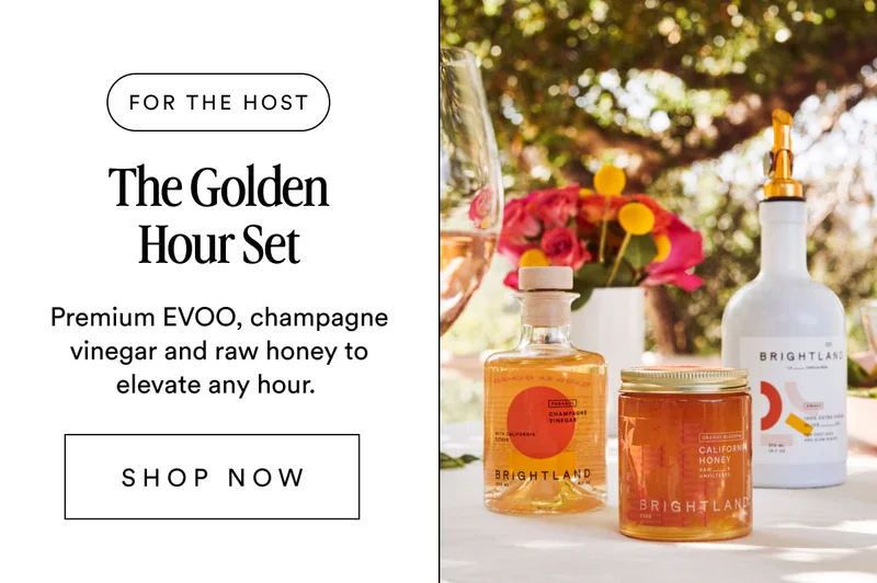 FOR THE HOST The Golden Hour Set Premium EVOO, champagne vinegar and raw honey to elevate any hour.&nbsp; SHOP NOW