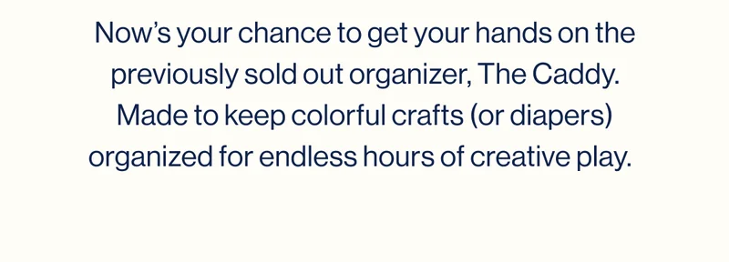 Now’s your chance to get your hands on the previously sold out organizer, The Caddy. Made to keep colorful crafts (or diapers) organized for endless hours of creative play.