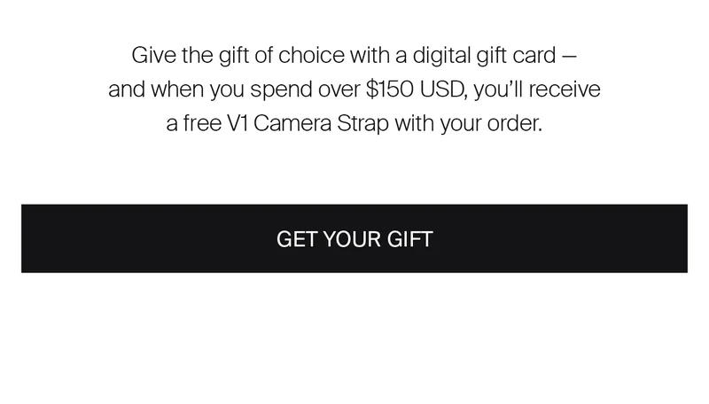 Give the gift of choice with a digital gift card — and&nbsp;when you spend over $150 USD, you’ll receive a free V1 Camera Strap with your order.