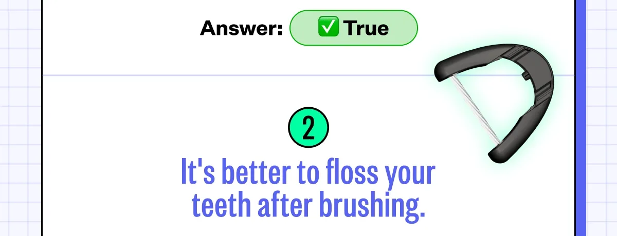 Answer: True | 2. It's better to floss your teeth after brushing.