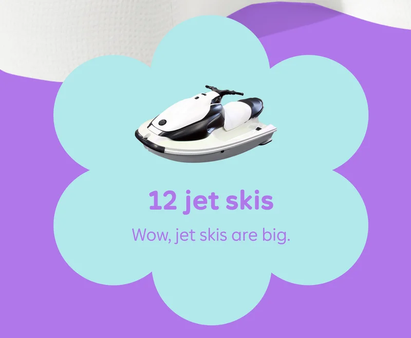 12 jet skis. Wow, jet skis are big.