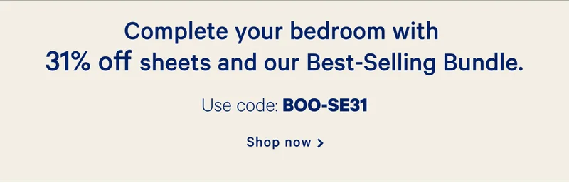 Complete your bedroom with 31% off sheets and our Best-Selling Bundle. >> Use code: BOO-SE31 >> Shop now >>