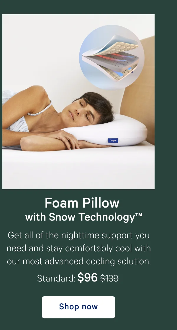 Foam Pillow with Snow Technology™ >> Get all of the nighttime support you need and stay comfortably cool with our most advanced cooling solution. >> Standard: $96 ($139) >> Shop now >>