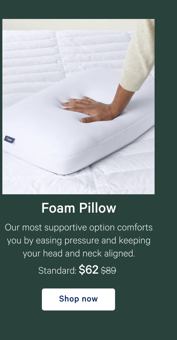 Foam Pillow >> Our most supportive option comforts you by easing pressure and keeping your head and neck aligned. >> Standard: $62 ($89) >> Shop now >>