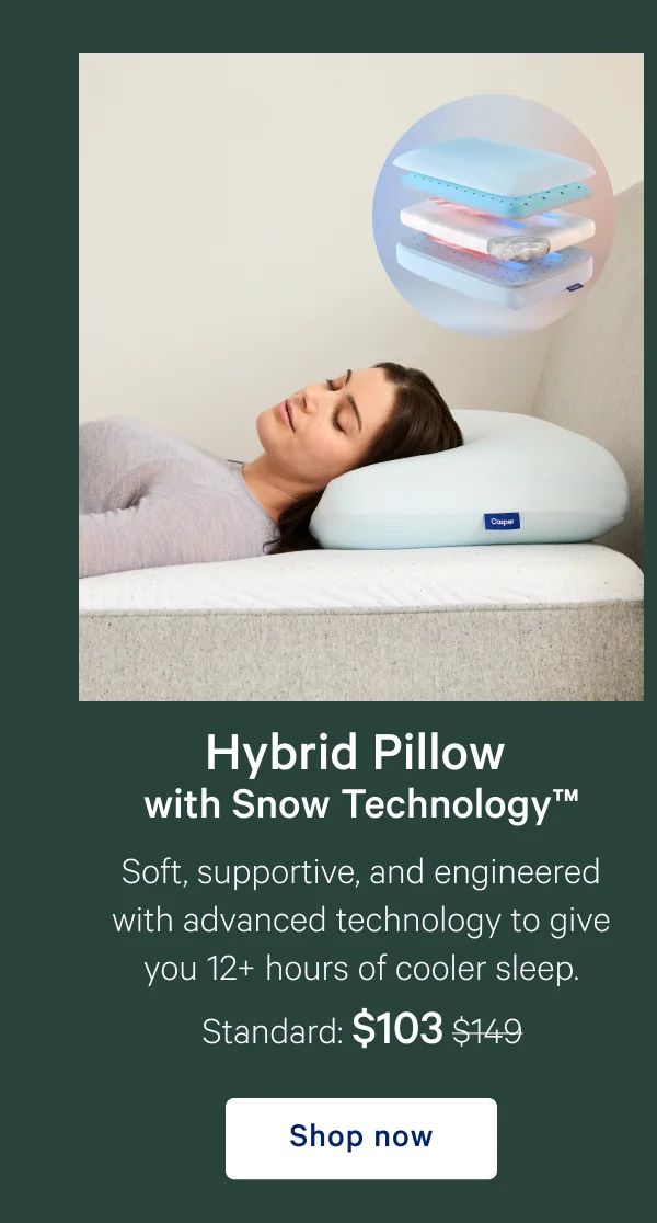 Hybrid Pillow with Snow Technology™ >> Soft, supportive, and engineered with advanced technology to give you 12+ hours of cooler sleep. >> Standard: $103 ($149) >> Shop now >>