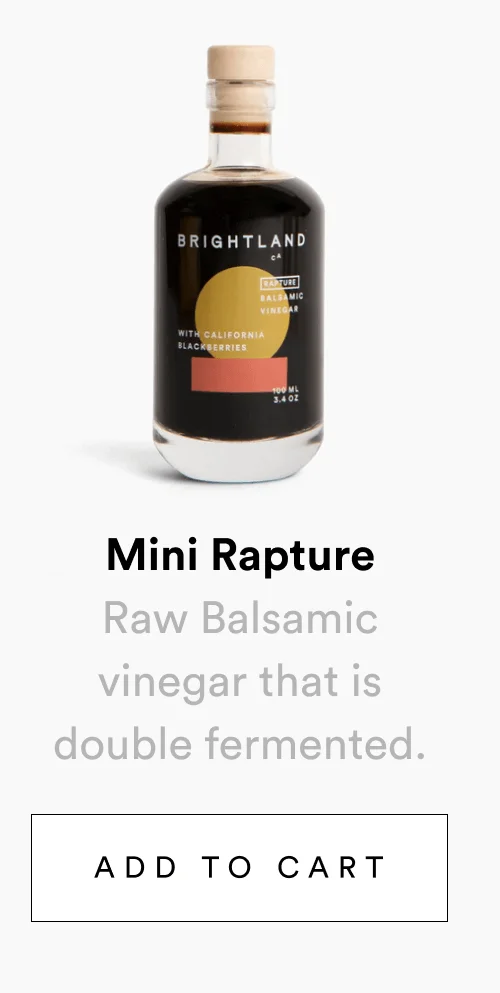 Raw Balsamic vinegar that is double fermented with California zinfandel grapes and ripe Triple Crown blackberries. [ SHOP MINI RAPTURE ]