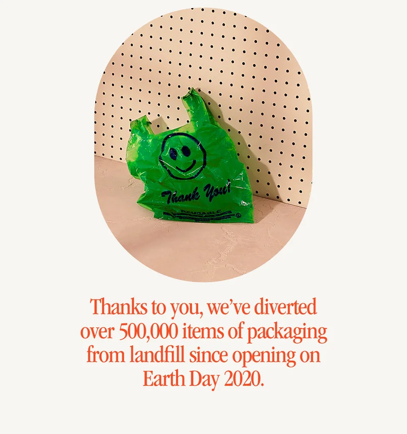 Thanks to you, we've diverted over 500,000 items of packaging from landfill since opening on Earth Day 2020.