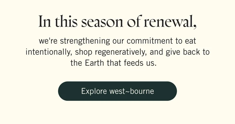 In this season of renewal, we're strengthening our commitment to eat intentionally, shop regeneratively, and give back to the Earth that feeds us. Explore westbourrne