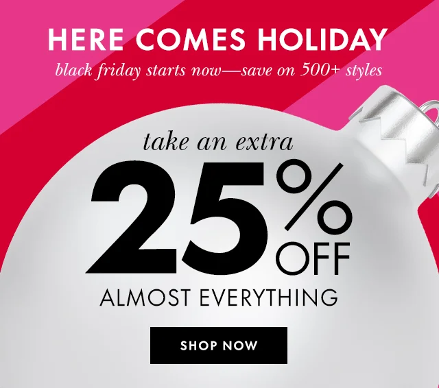 HERE COMES HOLIDAY black friday starts now—save on 500+ styles Shop Now take an extra 25% off almost everything SHOP NOW