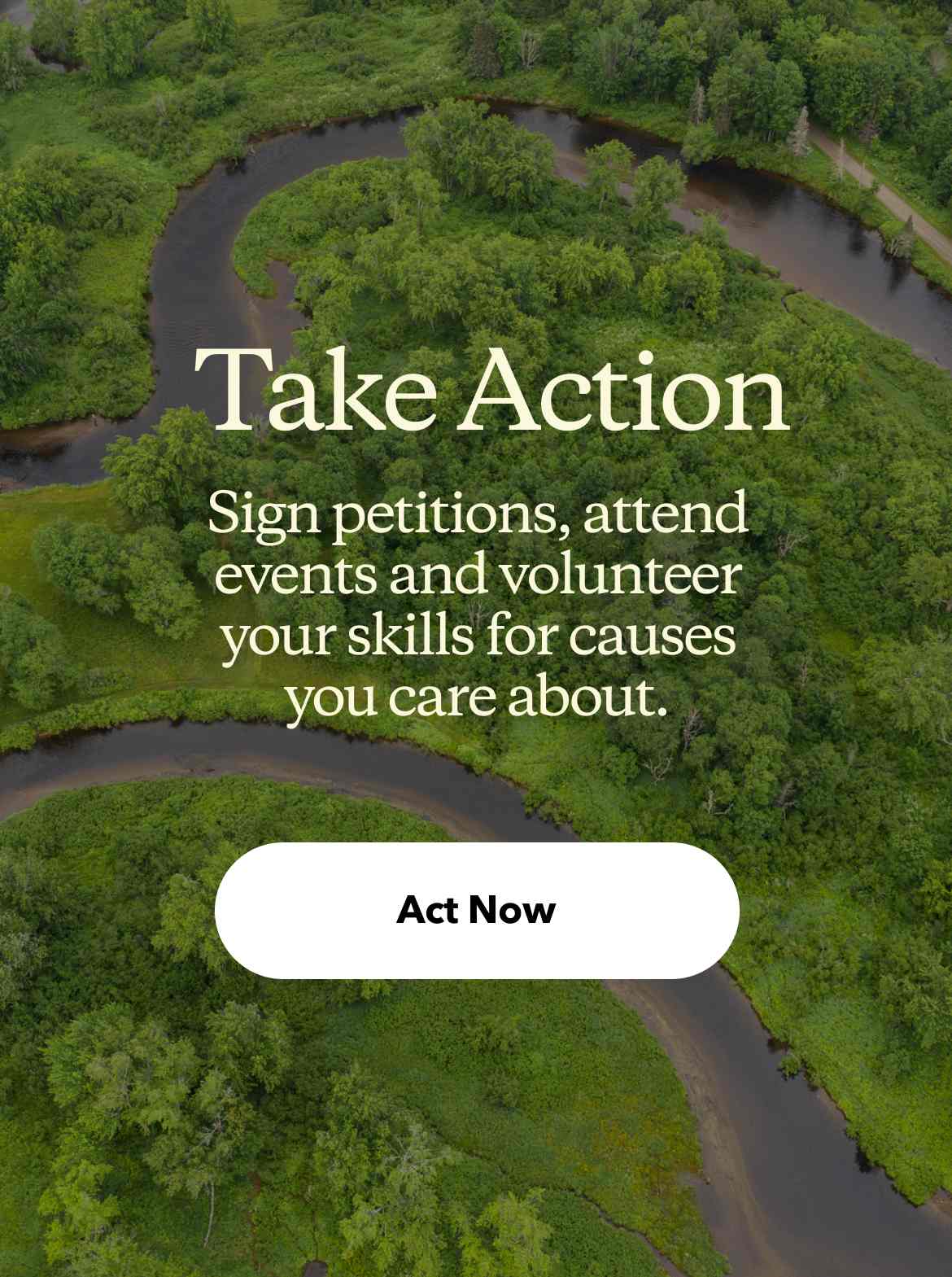 Take Action. Sign petitions, attend events and volunteer your skills for causes you care about. Explore.