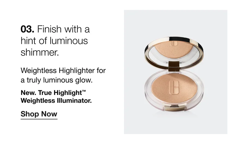 03. Finish with a hint of luminous shimmer. Weightless Highlighter for a truly luminous glow. New. True Highlight™ Weightless Illuminator. Shop Now